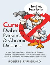 Cure Diabetes Parkinson s & Chronic Disease: A New, Definitive Cure for Many Chronic Diseases. Medical Fallacies Exposed. Why Modern Medicine Is Wrong, & Your Doctor Is Clueless. How to Save Your Life