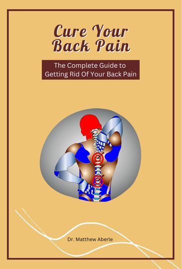 Cure Your Back Pain - The Complete Guide to Getting Rid Of Your Back Pain - Dr. Matthew Aberle
