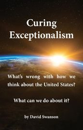 Curing Exceptionalism: What s wrong with how we think about the United States? What can we do about it?