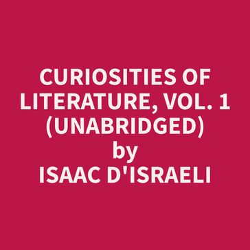 Curiosities of Literature, Vol. 1 (Unabridged) - Isaac D