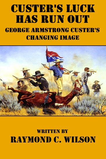 Custer's Luck Has Run Out: George Armstrong Custer's Changing Image - Raymond C. Wilson