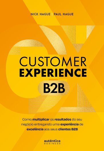 Customer Experience B2B: Como multiplicar o resultado do seu negócio entregando uma experiência de excelência aos seus clientes B2B - Nick Hague - Paul Hague
