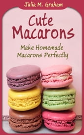 Cute Macarons: Make Homemade Macarons Perfectly