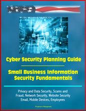 Cyber Security Planning Guide, Small Business Information Security Fundamentals: Privacy and Data Security, Scams and Fraud, Network Security, Website Security, Email, Mobile Devices, Employees