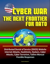 Cyber War: The Next Frontier for NATO - Distributed Denial of Service (DDOS) Website Internet Attacks, Hacktivists, Hackers, Cyber Attacks, Cyber Terrorism, Tallinn Manual, Possible Responses