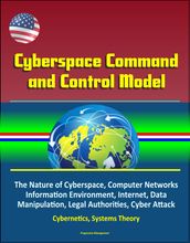 Cyberspace Command and Control Model: The Nature of Cyberspace, Computer Networks, Information Environment, Internet, Data Manipulation, Legal Authorities, Cyber Attack, Cybernetics, Systems Theory