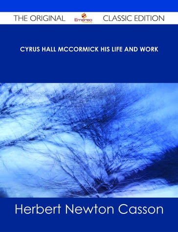 Cyrus Hall McCormick His Life and Work - The Original Classic Edition - Herbert Newton Casson