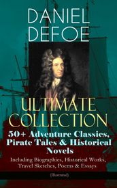 DANIEL DEFOE Ultimate Collection: 50+ Adventure Classics, Pirate Tales & Historical Novels - Including Biographies, Historical Works, Travel Sketches, Poems & Essays (Illustrated)