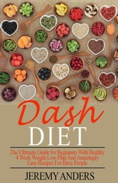 DASH Diet. The Ultimate Guide for Beginners with Healthy 4 Week Weight Loss Plan and Amazingly Easy Recipes for Busy People