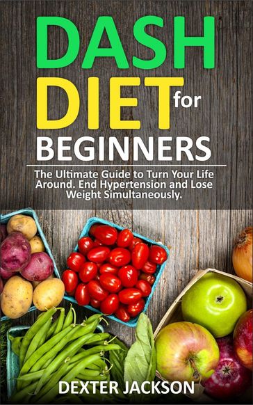 DASH Diet for Beginners: Guide and Cookbook - The Ultimate Guide to Turn Your Life Around, End Hypertension and Lose Weight Simultaneously - DEXTER JACKSON