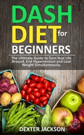 DASH Diet for Beginners: Guide and Cookbook - The Ultimate Guide to Turn Your Life Around, End Hypertension and Lose Weight Simultaneously