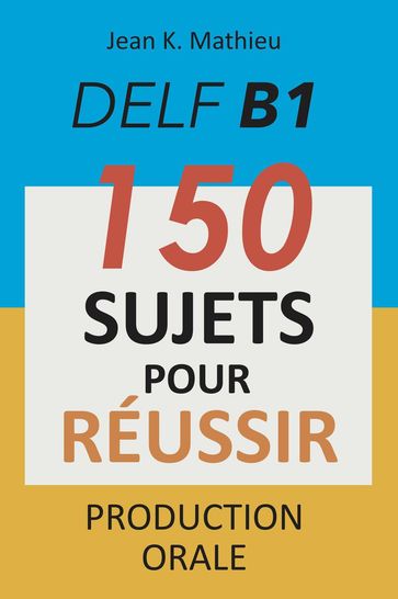 DELF B1 Production Orale - 150 sujets pour réussir - Jean K. MATHIEU