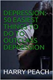 DEPRESSION: 50 EASIEST THINGS TO DO TO OUTCLASS DEPRESSION