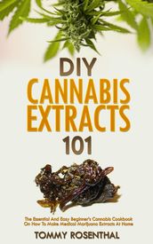 DIY Cannabis Extracts 101: The Essential And Easy Beginner s Cannabis Cookbook On How To Make Medical Marijuana Extracts At Home