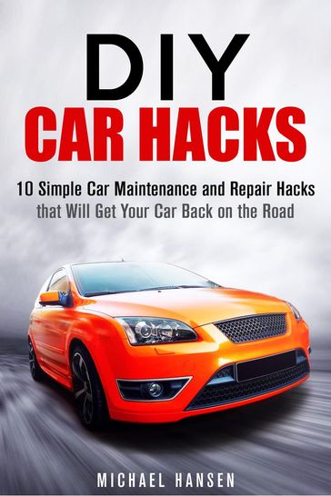 DIY Car Hacks: 10 Simple Car Maintenance and Repair Hacks that Will Get Your Car Back on the Road - Michael Hansen