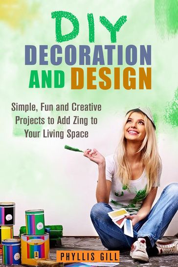 DIY Decoration and Design: Simple, Fun and Creative Projects to Add Zing to Your Living Space - Phyllis Gill
