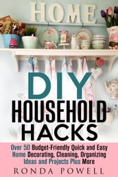 DIY Household Hacks: Over 50 Budget-Friendly, Quick and Easy Home Decorating, Cleaning, Organizing Ideas and Projects Plus More