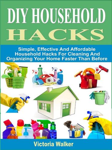 DIY Household Hacks: Simple, Effective And Affordable Household Hacks For Cleaning And Organizing Your Home Faster Than Before - Victoria Walker