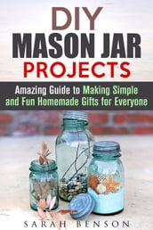 DIY Mason Jar Projects: Amazing Guide to Making Simple and Fun Homemade Gifts for Everyone