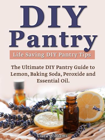 DIY Pantry: The Ultimate DIY Pantry Guide to Lemon, Baking Soda, Peroxide and Essential Oils. Life Saving DIY Pantry Tips. - Clara Williams