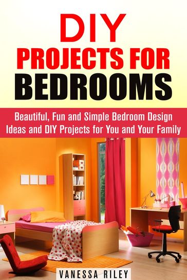 DIY Projects for Bedrooms: Beautiful, Fun and Simple Bedroom Design Ideas and DIY Projects for You and Your Family - Vanessa Riley