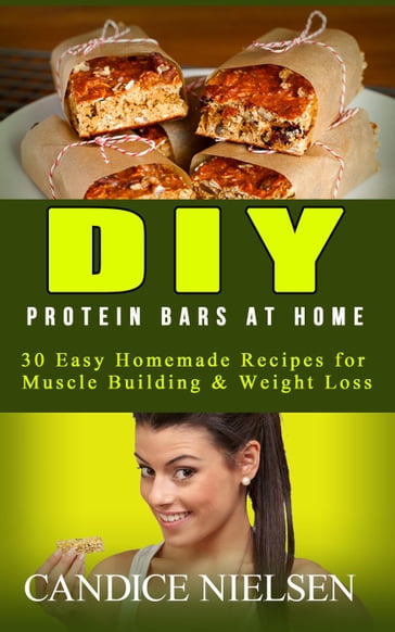 DIY Protein Bars at Home: 30 Easy Homemade Recipes for Muscle Building & Weight Loss - Candice Nielsen