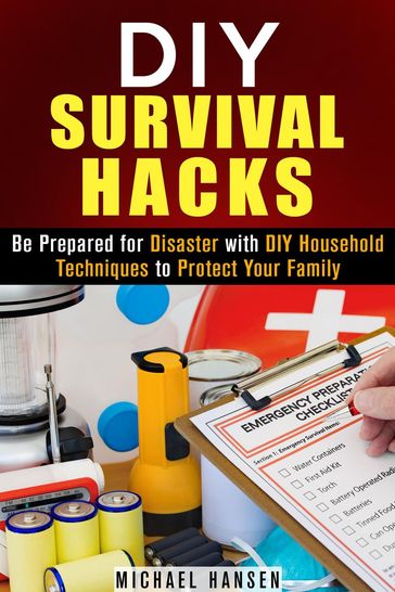 DIY Survival Hacks: Be Prepared for Disaster with DIY Household Techniques to Protect Your Family - Michael Hansen
