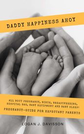 Daddy Happiness Ahoy: All About Pregnancy, Birth, Breastfeeding, Hospital Bag, Baby Equipment and Baby Sleep! (Pregnancy Guide For Expectant Parents)