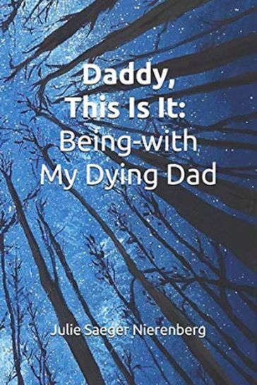 Daddy, This Is It. Being-with My Dying Dad - Julie Saeger Nierenberg