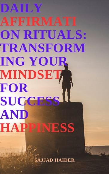 Daily Affirmation Rituals: Transforming Your Mindset for Success and Happiness - Sajjad Haider