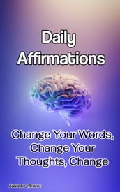 Daily Affirmations: Change Your Words, Change Your Thoughts, Change Your Life