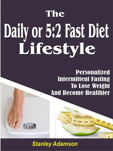 Daily or 5:2 Fast Diet Lifestyle: Personalized Intermittent Fasting To Lose Weight And Become Healthier - Stanley Adamson