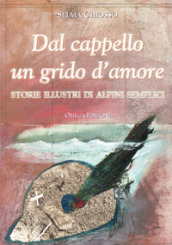 Dal cappello un grido d amore. Storie illustri di alpini semplici