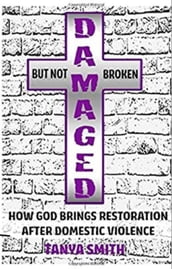 Damaged But Not Broken - How God Brings Restoration After Domestic Violence