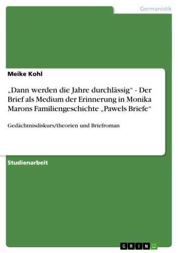 'Dann werden die Jahre durchlässig' - Der Brief als Medium der Erinnerung in Monika Marons Familiengeschichte 'Pawels Briefe' - Meike Kohl