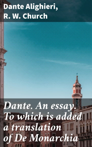 Dante. An essay. To which is added a translation of De Monarchia - Dante Alighieri - R. W. Church