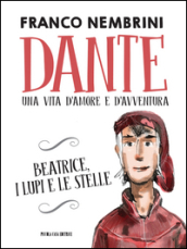 Dante. Una vita d amore e d avventura. Beatrice, i lupi e le stelle