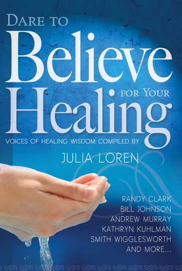Dare to Believe for Your Healing - Bill Johnson - F. F. Bosworth - Guillermo Maldonado - John G. Lake - Julia Loren - Marilyn Hickey - Mary K. Baxter - Randy Clark - Smith Wigglesworth