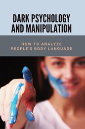 Dark Psychology And Manipulation: How To Analyze People s Body Language