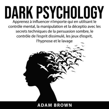 Dark Psychology: Apprenez à influencer n'importe qui en utilisant le contrôle mental, la manipulation et la déception avec les secrets techniques de la persuasion sombre, le contrôle de l'esprit dissimulé, les jeux d'esprit, l'hypnose et le lavage de - Adam Brown