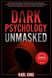 Dark Psychology Unmasked: Decoding Strategies for Recognizing and Resisting Manipulation and Mind Control. Learn NLP Secrets and Master the Power of Persuasion and Influence