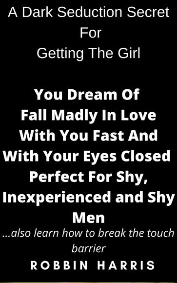 A Dark Seduction Secret For Getting The Girl You Dream Of Fall Madly In Love With You Fast And With Your Eyes Closed Perfect For Shy, Inexperienced and Shy Men - Robbin Harris