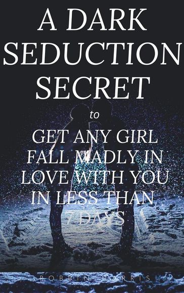 A Dark Seduction Secret - To Get Any Girl Fall Madly In Love With You In Less Than 7 Days - Robbin Harris