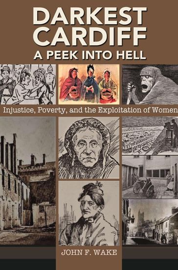 Darkest Cardiff - A Peek into Hell: Injustice, Poverty, and the Exploitation of Women - JOHN F. WAKE