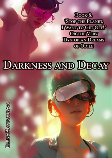 Darkness and Decay. Book 8. 'Stop the Planet, I Want to Get off!' Or the Very Dystopian Dreams of Odile - Elena Kryuchkova