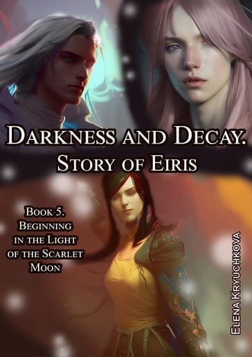 Darkness and Decay. Story of Eiris. Book 5. Beginning in the Light of the Scarlet Moon - Elena Kryuchkova