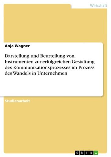 Darstellung und Beurteilung von Instrumenten zur erfolgreichen Gestaltung des Kommunikationsprozesses im Prozess des Wandels in Unternehmen - Anja Wagner