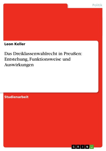 Das Dreiklassenwahlrecht in Preußen: Entstehung, Funktionsweise und Auswirkungen - Leon Keller