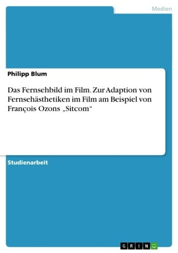 Das Fernsehbild im Film. Zur Adaption von Fernsehästhetiken im Film am Beispiel von François Ozons 'Sitcom' - Philipp Blum