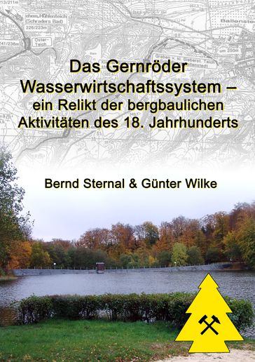 Das Gernröder Wasserwirtschaftssystem - ein Relikt der bergbaulichen Aktivitäten des 18. Jahrhunderts - Bernd Sternal - Gunter Wilke